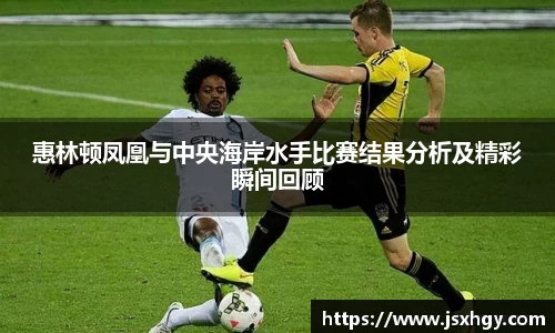 惠林顿凤凰与中央海岸水手比赛结果分析及精彩瞬间回顾