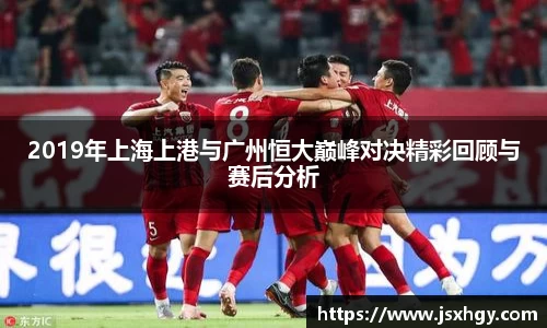 2019年上海上港与广州恒大巅峰对决精彩回顾与赛后分析