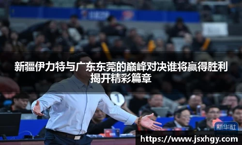 新疆伊力特与广东东莞的巅峰对决谁将赢得胜利揭开精彩篇章